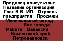 Продавец-консультант › Название организации ­ Гааг В.В, ИП › Отрасль предприятия ­ Продажи › Минимальный оклад ­ 15 000 - Все города Работа » Вакансии   . Камчатский край,Петропавловск-Камчатский г.